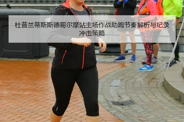 杜普兰蒂斯斯德哥尔摩站主场作战助跑节奏解析与纪录冲击策略